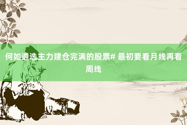 何如遴选主力建仓完满的股票# 最初要看月线再看周线