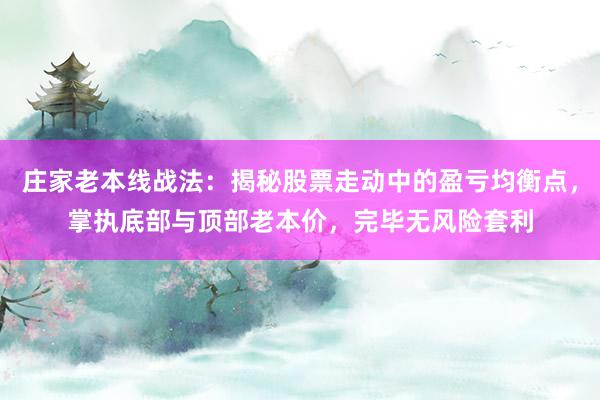 庄家老本线战法：揭秘股票走动中的盈亏均衡点，掌执底部与顶部老本价，完毕无风险套利