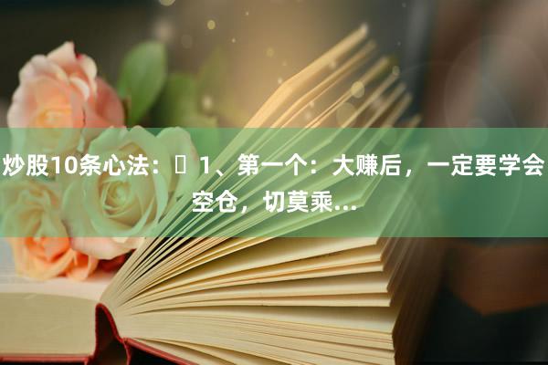 炒股10条心法：​1、第一个：大赚后，一定要学会空仓，切莫乘...