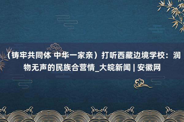 （铸牢共同体 中华一家亲）打听西藏边境学校：润物无声的民族合营情_大皖新闻 | 安徽网