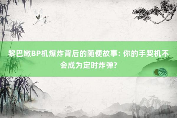 黎巴嫩BP机爆炸背后的随便故事: 你的手契机不会成为定时炸弹?