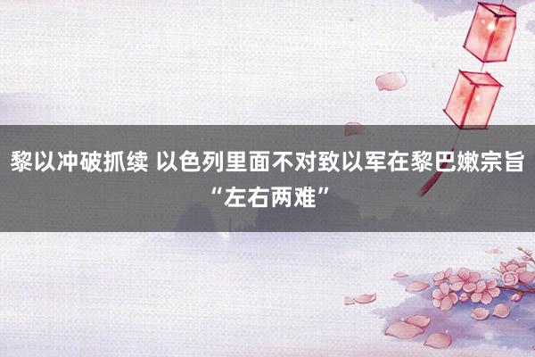 黎以冲破抓续 以色列里面不对致以军在黎巴嫩宗旨“左右两难”