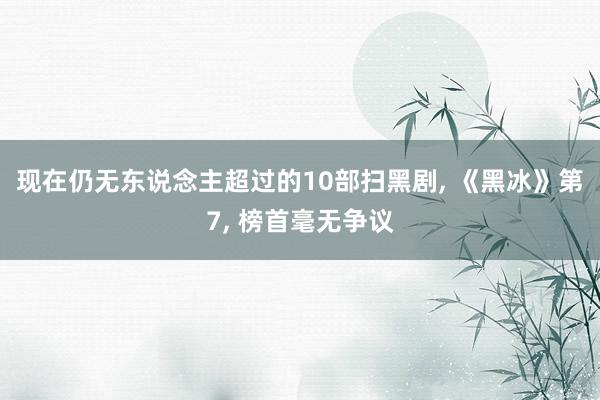 现在仍无东说念主超过的10部扫黑剧, 《黑冰》第7, 榜首毫无争议