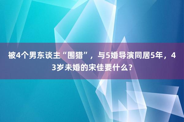 被4个男东谈主“围猎”，与5婚导演同居5年，43岁未婚的宋佳要什么？