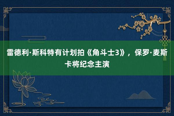 雷德利·斯科特有计划拍《角斗士3》，保罗·麦斯卡将纪念主演