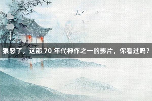 狠恶了，这部 70 年代神作之一的影片，你看过吗？