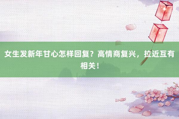 女生发新年甘心怎样回复？高情商复兴，拉近互有相关！