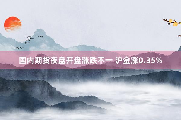 国内期货夜盘开盘涨跌不一 沪金涨0.35%