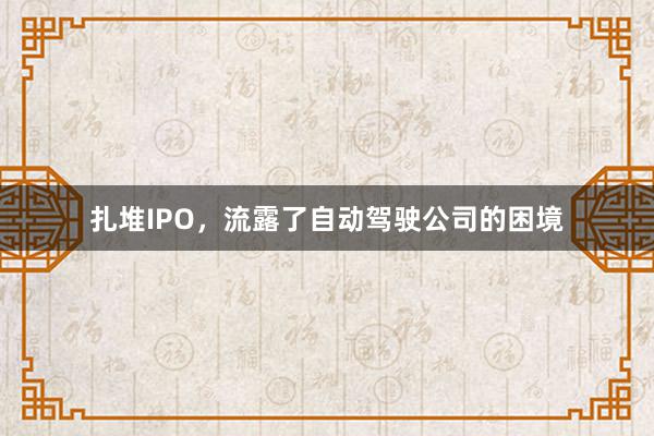 扎堆IPO，流露了自动驾驶公司的困境