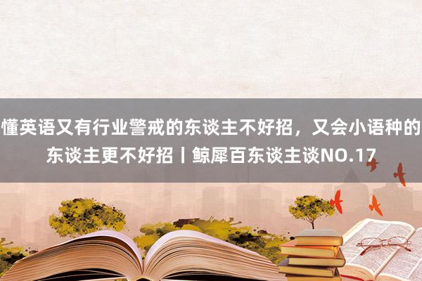 懂英语又有行业警戒的东谈主不好招，又会小语种的东谈主更不好招丨鲸犀百东谈主谈NO.17