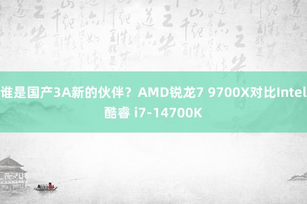 谁是国产3A新的伙伴？AMD锐龙7 9700X对比Intel酷睿 i7-14700K