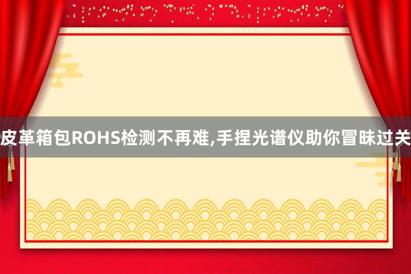 皮革箱包ROHS检测不再难,手捏光谱仪助你冒昧过关