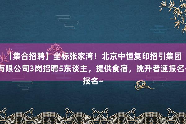 【集合招聘】坐标张家湾！北京中恒复印招引集团有限公司3岗招聘5东谈主，提供食宿，挑升者速报名~