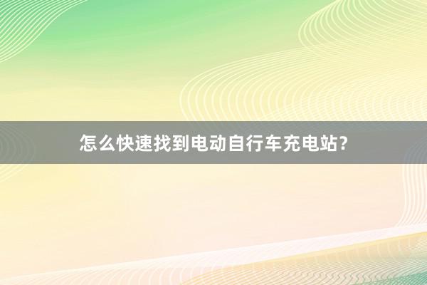 怎么快速找到电动自行车充电站？