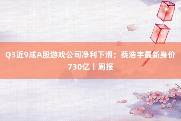 Q3近9成A股游戏公司净利下滑；蔡浩宇最新身价730亿丨周报