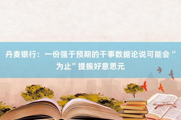 丹麦银行：一份强于预期的干事数据论说可能会“为止”提振好意思元