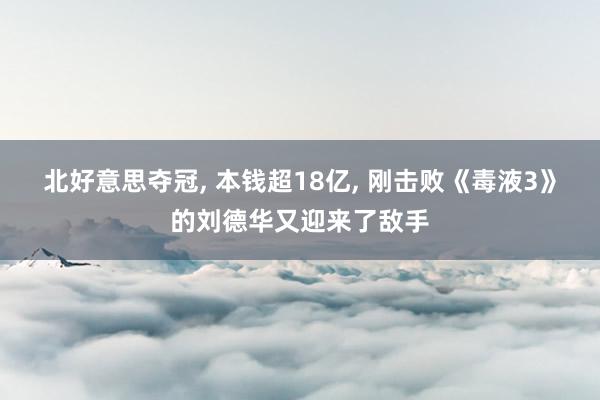 北好意思夺冠, 本钱超18亿, 刚击败《毒液3》的刘德华又迎来了敌手